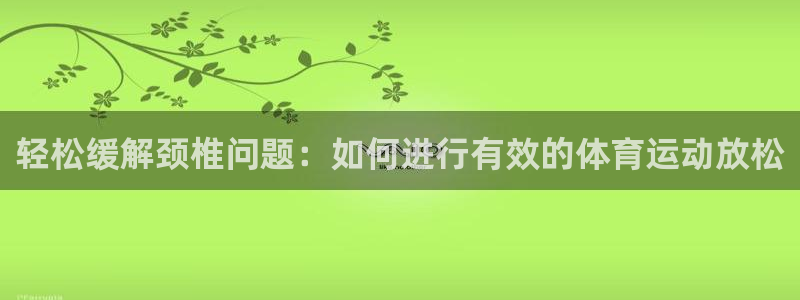 米兰体育网站：轻松缓解颈椎问题：如何进行有效的体育运动放松