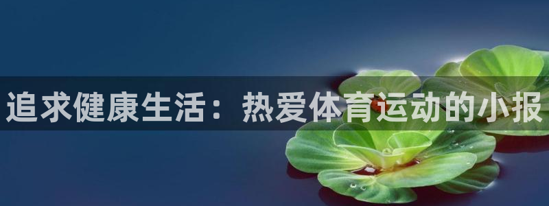 米兰体育网址：追求健康生活：热爱体育运动的小报