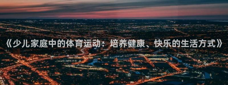 米兰体育下载：《少儿家庭中的体育运动：培养健康、快乐的生活方式》