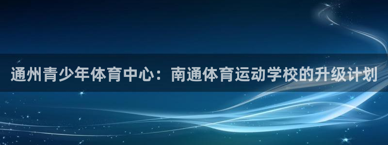米兰体育：通州青少年体育中心：南通体育运动学校的升级计划