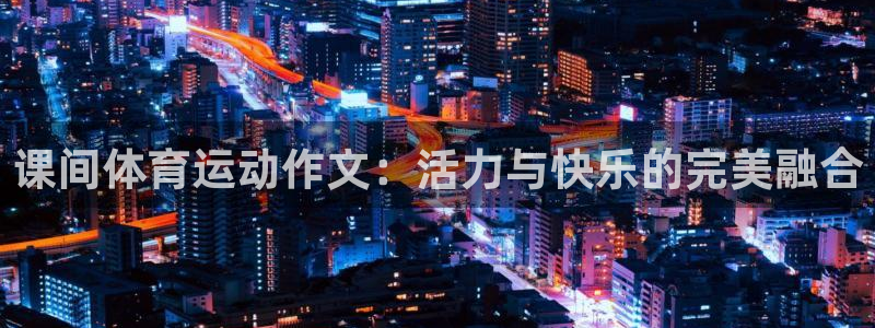 米兰体育app：课间体育运动作文：活力与快乐的完美融合