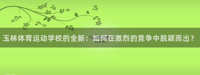 米兰体育下载：玉林体育运动学校的全新：如何在激烈的竞争中脱颖而出？