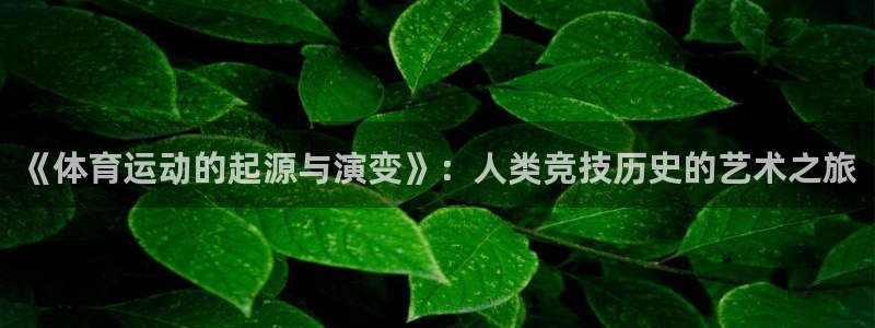 米兰体育官方下载入口：《体育运动的起源与演变》：人类竞技历史的艺术之旅