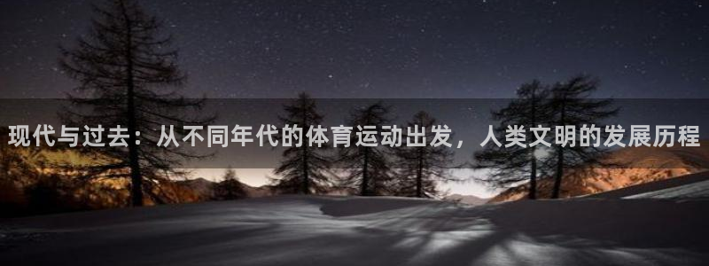 米兰体育官方下载入口：现代与过去：从不同年代的体育运动出发，人类文明的发展历程